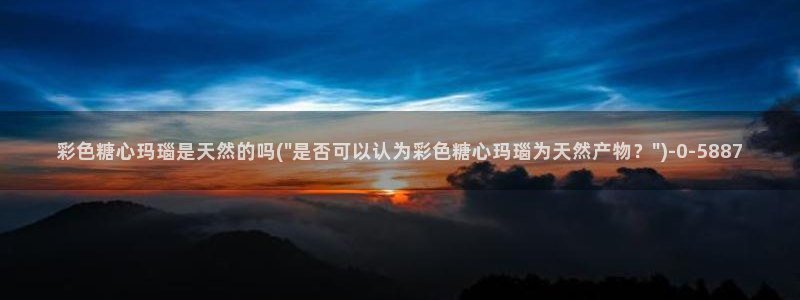 糖心vlog后入：彩色糖心玛瑙是天然的吗(\