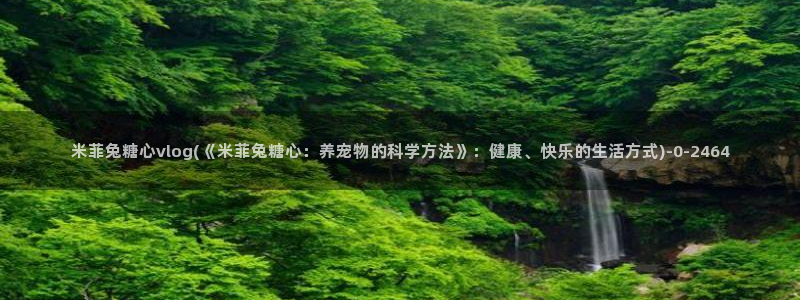 糖心vlog下载链接：米菲兔糖心vlog(《米菲兔糖心：养宠物的科学方法》：健康、快乐的生活方式)